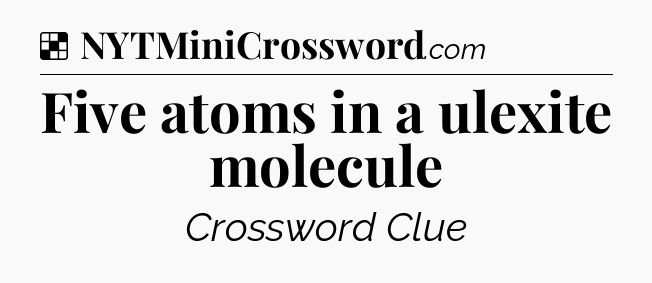 Solution: Five atoms in a ulexite molecule - NYT Crossword