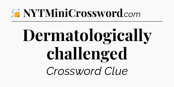 Dermatologically challenged - 7 Little Words