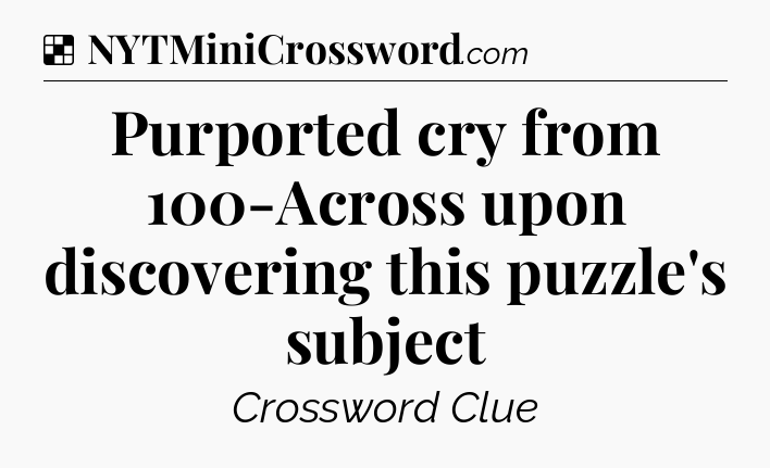 Solution: Purported cry from 100-Across upon discovering this puzzle's subject - NYT Crossword