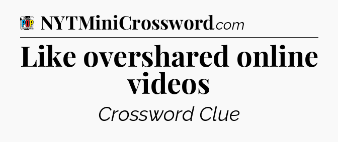 Like overshared online videos Crossword Clue