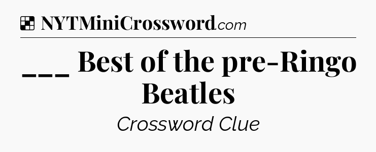 Solution: ___ Best of the pre-Ringo Beatles - NYT Crossword