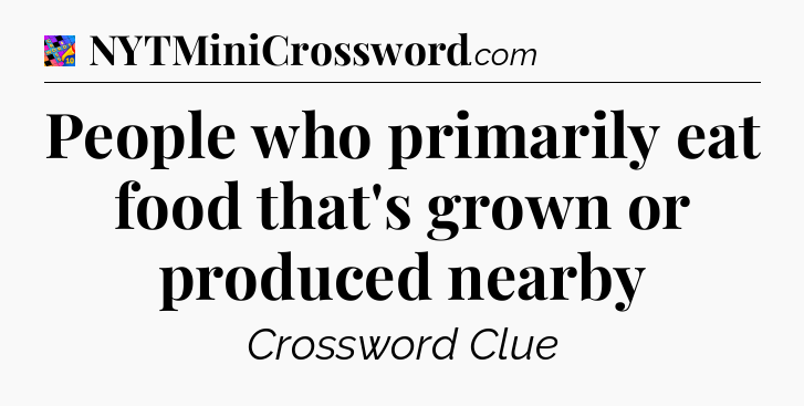 People who primarily eat food that's grown or produced nearby Crossword Clue