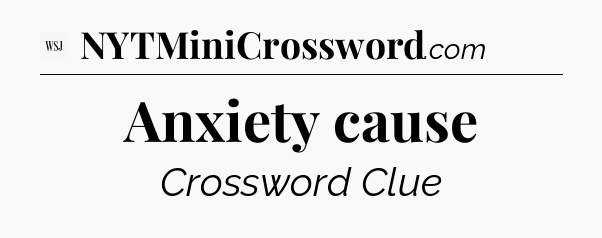 Anxiety cause - WSJ Crossword