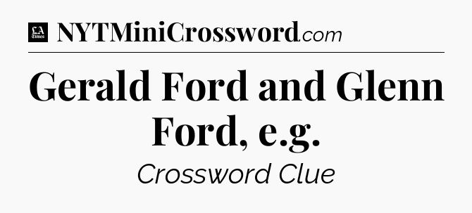 Gerald Ford and Glenn Ford, e.g - LA Times Crossword