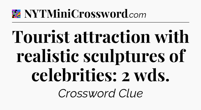 Tourist attraction with realistic sculptures of celebrities: 2 wds Crossword Clue