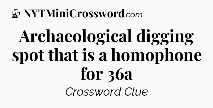Archaeological digging spot that is a homophone for 36a - Daily Themed Classic Crossword