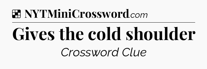 Solution: Gives the cold shoulder - NYT Crossword