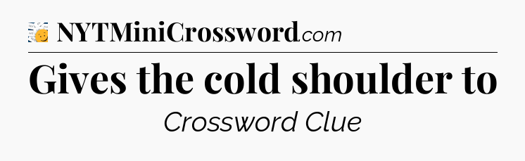 Gives the cold shoulder to - 7 Little Words