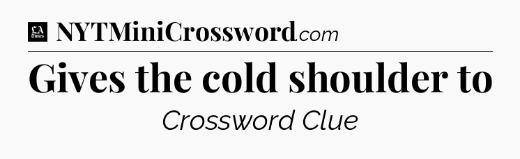 Gives the cold shoulder to - LA Times Crossword
