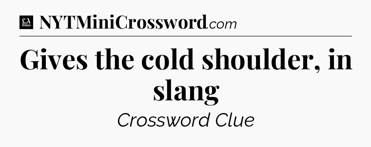 Gives the cold shoulder, in slang - LA Times Crossword