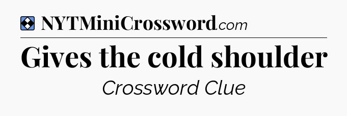 Solution: Gives the cold shoulder - NYT Mini Crossword