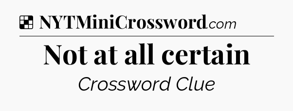 Solution: Not at all certain - NYT Crossword