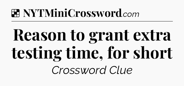 Solution: Reason to grant extra testing time, for short - NYT Crossword