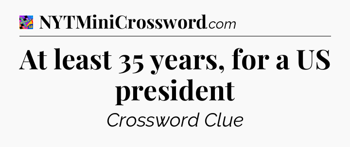 At least 35 years, for a US president Crossword Clue