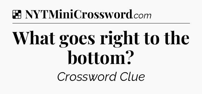 Solution: What goes right to the bottom - NYT Crossword