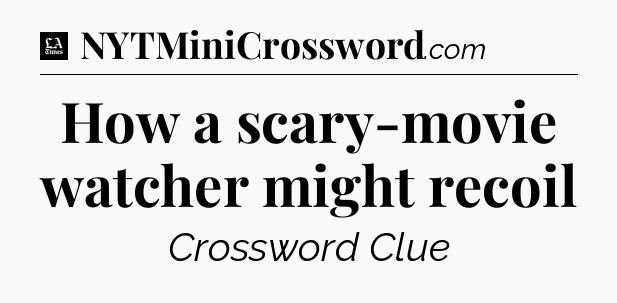 How a scary-movie watcher might recoil - LA Times Crossword