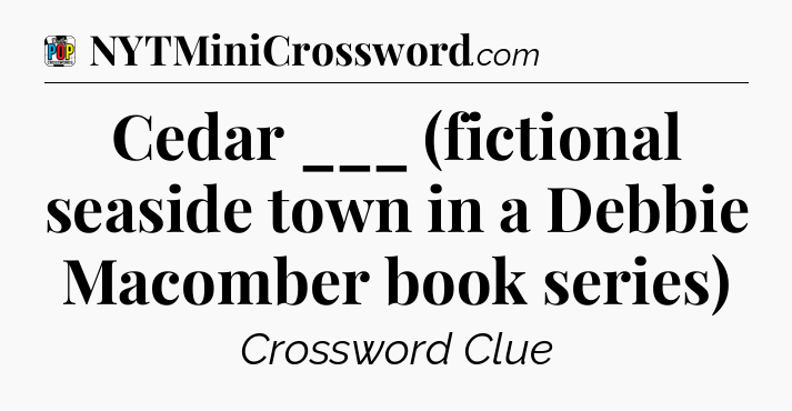 Cedar ___ (fictional seaside town in a Debbie Macomber book series) Crossword Clue