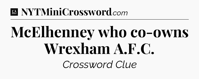 McElhenney who co-owns Wrexham A.F.C - LA Times Crossword