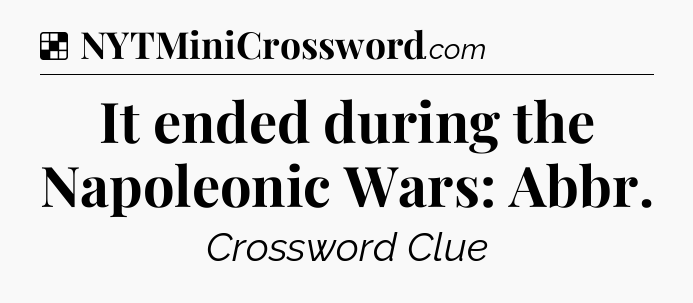 Solution: It ended during the Napoleonic Wars: Abbr - NYT Crossword