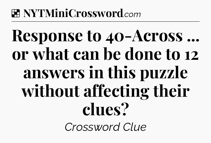 Solution: Response to 40-Across ... or what can be done to 12 answers in this puzzle without affecting their clues - NYT Crossword