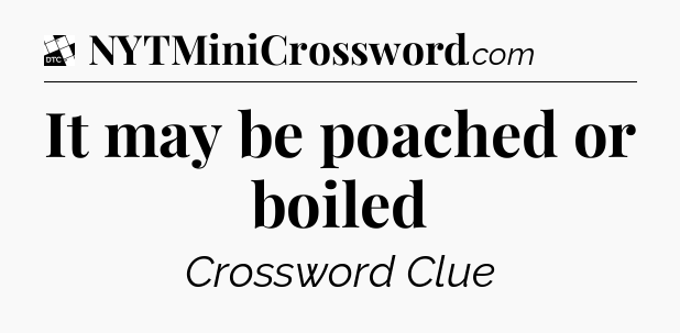 It may be poached or boiled - Daily Themed Classic Crossword