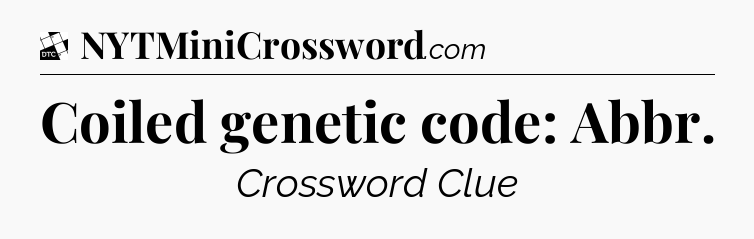 Coiled genetic code: Abbr - Daily Themed Classic Crossword