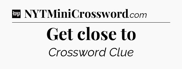 Get close to Crossword Clue