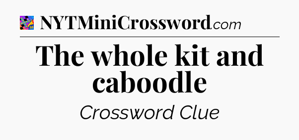 The whole kit and caboodle Crossword Clue