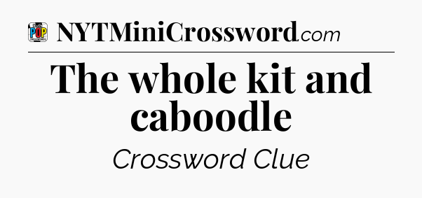 The whole kit and caboodle Crossword Clue