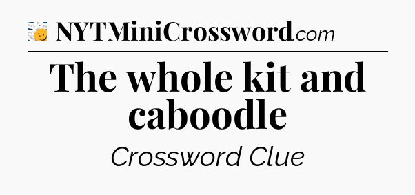 The whole kit and caboodle - 7 Little Words