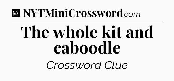 The whole kit and caboodle - LA Times Crossword