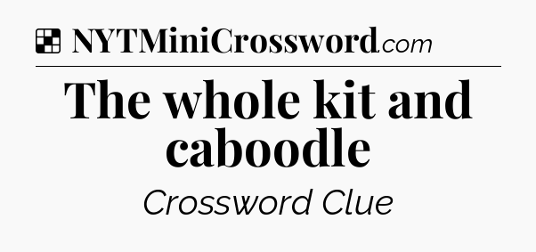 Solution: The whole kit and caboodle - NYT Crossword
