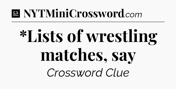 *Lists of wrestling matches, say - LA Times Crossword