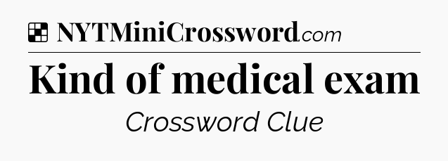 Solution: Kind of medical exam - NYT Crossword