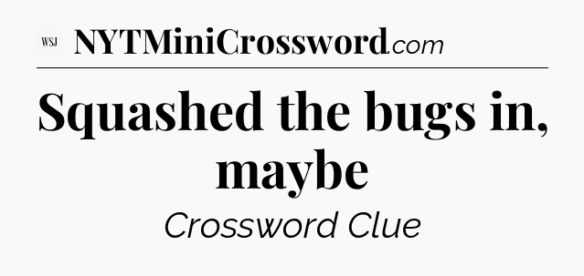 Squashed the bugs in, maybe - WSJ Crossword