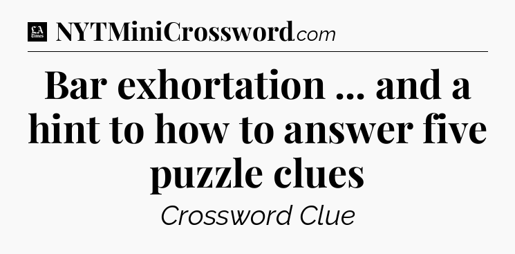 Bar exhortation ... and a hint to how to answer five puzzle clues - LA Times Crossword