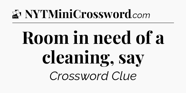 Room in need of a cleaning, say - Daily Themed Classic Crossword