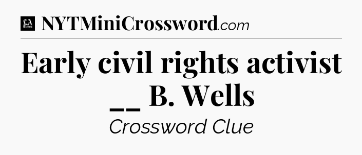 Early civil rights activist __ B. Wells - LA Times Crossword