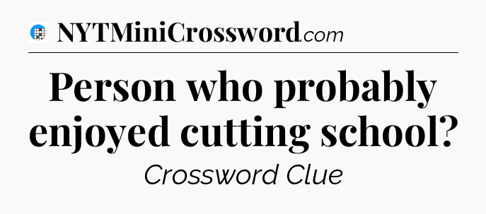Person who probably enjoyed cutting school Crossword Clue