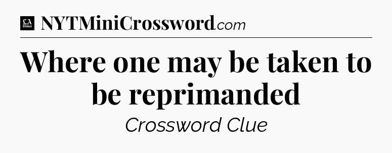 Where one may be taken to be reprimanded - LA Times Crossword
