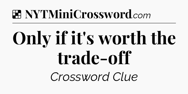 Solution: Only if it's worth the trade-off - NYT Crossword