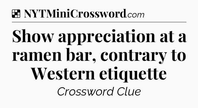 Solution: Show appreciation at a ramen bar, contrary to Western etiquette - NYT Crossword