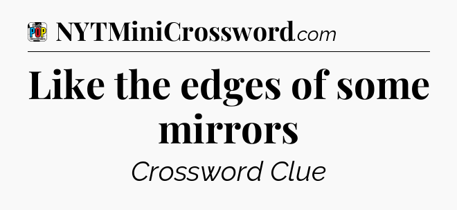 Like the edges of some mirrors Crossword Clue