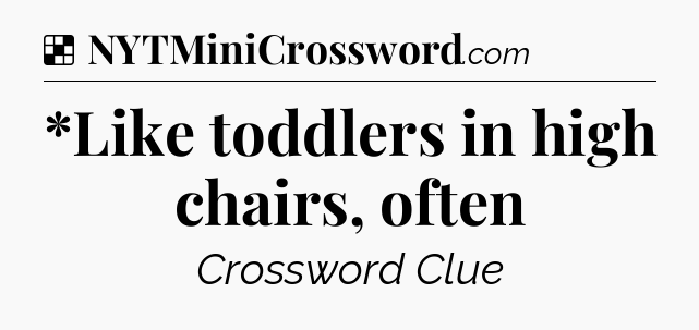 Solution: *Like toddlers in high chairs, often - NYT Crossword