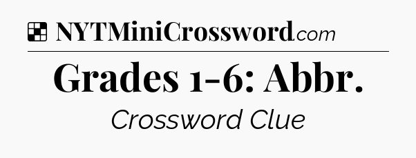 Solution: Grades 1-6: Abbr - NYT Crossword
