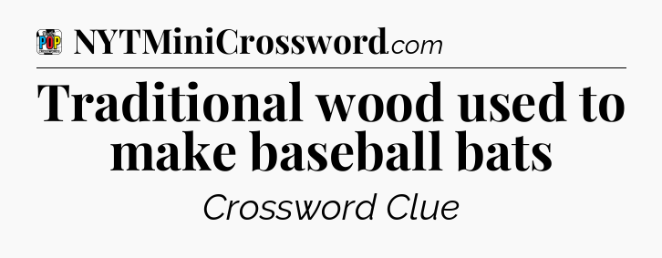 Traditional wood used to make baseball bats Crossword Clue