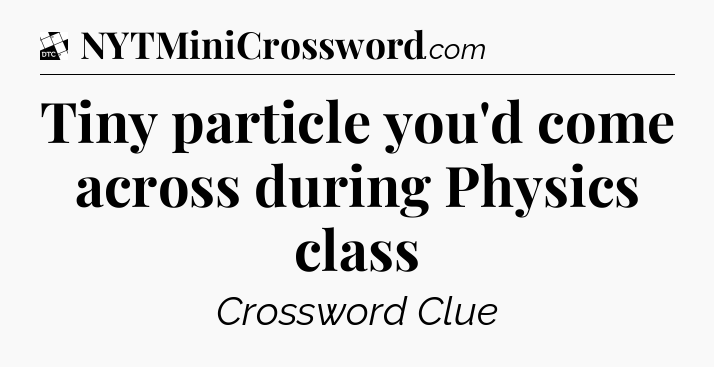 Tiny particle you'd come across during Physics class - Daily Themed Classic Crossword