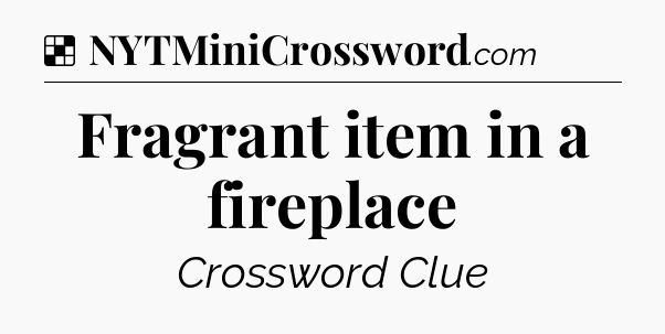 Solution: Fragrant item in a fireplace - NYT Crossword
