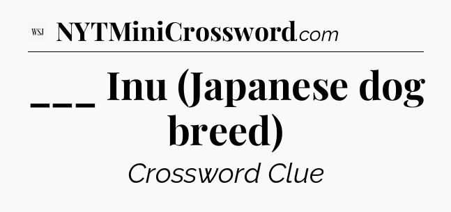 ___ Inu (Japanese dog breed) - WSJ Crossword