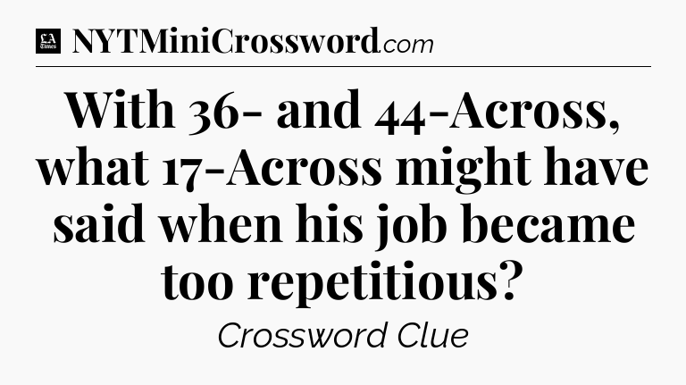 With 36- and 44-Across, what 17-Across might have said when his job became too repetitious - LA Times Crossword